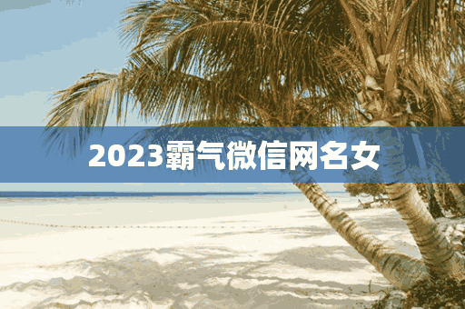 2023霸气微信网名女